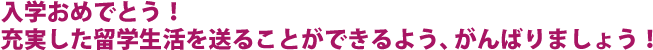 入学おめでとう!充実した留学生活を送ることができるよう、がんばりましょう!